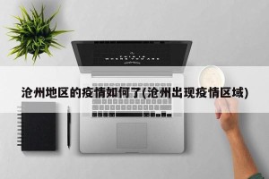 沧州地区的疫情如何了(沧州出现疫情区域)