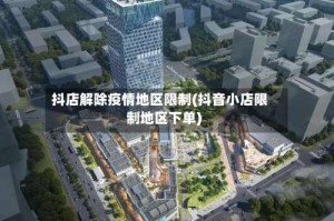 抖店解除疫情地区限制(抖音小店限制地区下单)