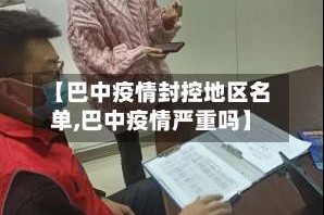 【巴中疫情封控地区名单,巴中疫情严重吗】
