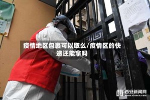 疫情地区包裹可以取么/疫情区的快递还能拿吗