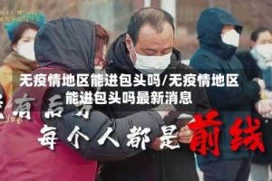 无疫情地区能进包头吗/无疫情地区能进包头吗最新消息