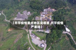 【开平疫情重点地区是哪里,开平疫情严重吗】