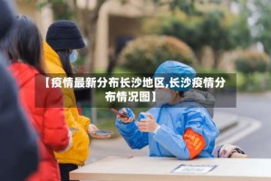【疫情最新分布长沙地区,长沙疫情分布情况图】