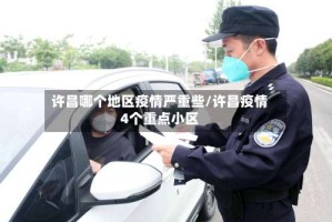 许昌哪个地区疫情严重些/许昌疫情4个重点小区