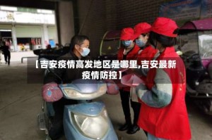 【吉安疫情高发地区是哪里,吉安最新疫情防控】