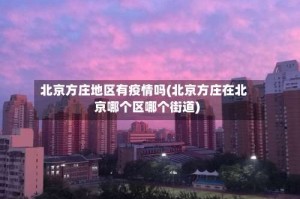 北京方庄地区有疫情吗(北京方庄在北京哪个区哪个街道)