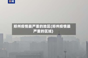 郑州疫情最严重的地区(郑州疫情最严重的区域)