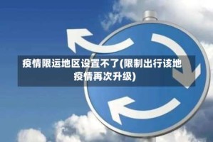疫情限运地区设置不了(限制出行该地疫情再次升级)