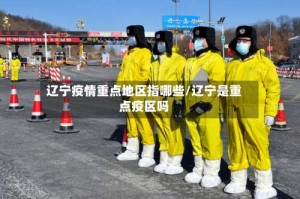 辽宁疫情重点地区指哪些/辽宁是重点疫区吗