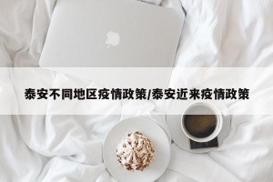 泰安不同地区疫情政策/泰安近来疫情政策