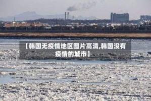 【韩国无疫情地区图片高清,韩国没有疫情的城市】