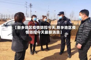 【新乡地区疫情防控今天,新乡地区疫情防控今天最新消息】