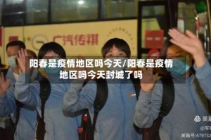 阳春是疫情地区吗今天/阳春是疫情地区吗今天封城了吗