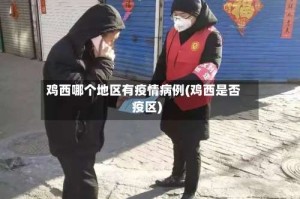 鸡西哪个地区有疫情病例(鸡西是否疫区)