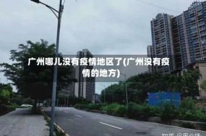 广州哪儿没有疫情地区了(广州没有疫情的地方)