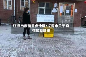 辽源市疫情重点地区/辽源市关于疫情最新政策