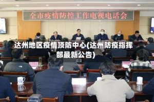 达州地区疫情顶防中心(达州防疫指挥部最新公告)