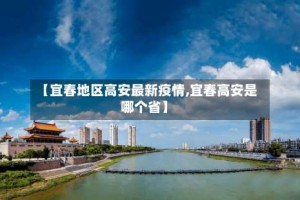 【宜春地区高安最新疫情,宜春高安是哪个省】
