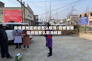 疫情重地区核验怎么取消/疫情重地区核验怎么取消核酸