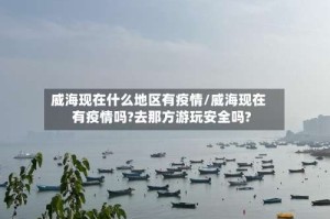 威海现在什么地区有疫情/威海现在有疫情吗?去那方游玩安全吗?