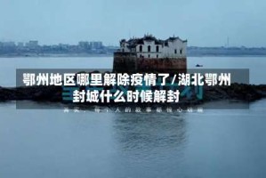 鄂州地区哪里解除疫情了/湖北鄂州封城什么时候解封