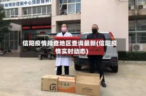 信阳疫情排查地区查询最新(信阳疫情实时动态)