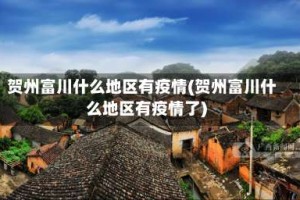 贺州富川什么地区有疫情(贺州富川什么地区有疫情了)