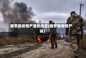 俄罗斯疫情严重的地区(俄罗斯疫情严峻)