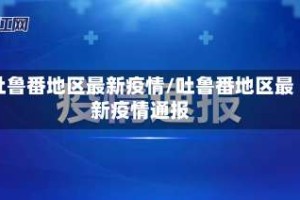吐鲁番地区最新疫情/吐鲁番地区最新疫情通报