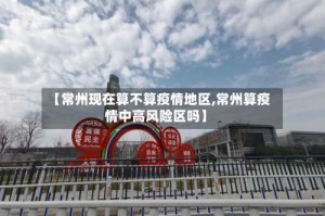 【常州现在算不算疫情地区,常州算疫情中高风险区吗】