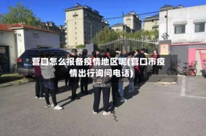 营口怎么报备疫情地区呢(营口市疫情出行询问电话)