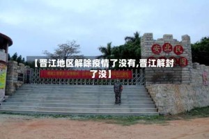 【晋江地区解除疫情了没有,晋江解封了没】