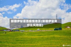 新疆伊犁是否疫情地区(新疆伊犁是什么风险区)