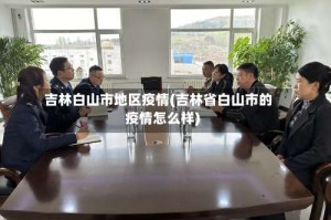 吉林白山市地区疫情(吉林省白山市的疫情怎么样)