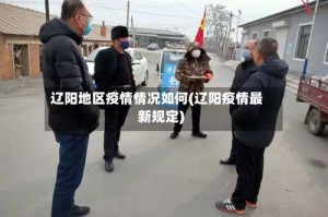 辽阳地区疫情情况如何(辽阳疫情最新规定)