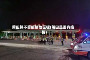 莆田算不算疫情地区呢(莆田是否有疫情)