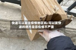 快递可以发往疫情地区吗/可以发快递的地方是否疫情不严重