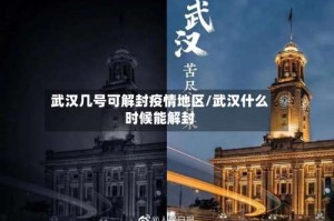武汉几号可解封疫情地区/武汉什么时候能解封