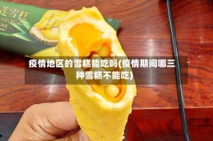 疫情地区的雪糕能吃吗(疫情期间哪三种雪糕不能吃)
