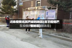 近来疫情尤其严峻的地区(当下疫情严重地区)
