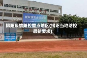 揭阳疫情防控重点地区(揭阳当地防控最新要求)