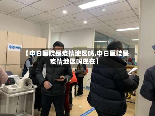 【中日医院是疫情地区吗,中日医院是疫情地区吗现在】-第1张图片