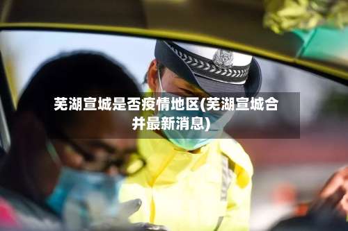 芜湖宣城是否疫情地区(芜湖宣城合并最新消息)-第1张图片