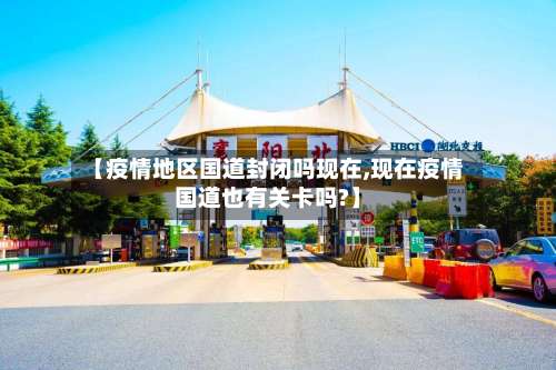 【疫情地区国道封闭吗现在,现在疫情国道也有关卡吗?】-第2张图片
