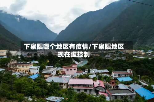 下察隅哪个地区有疫情/下察隅地区现在谁控制-第1张图片