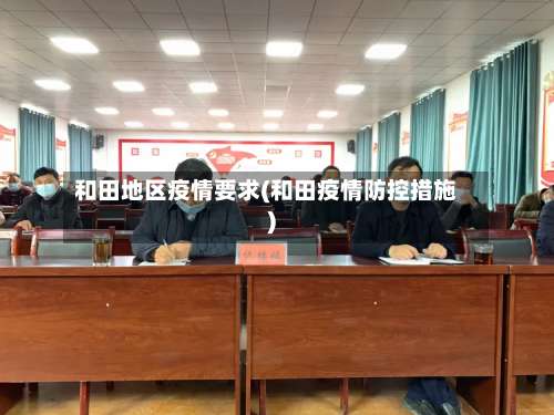 和田地区疫情要求(和田疫情防控措施)-第1张图片