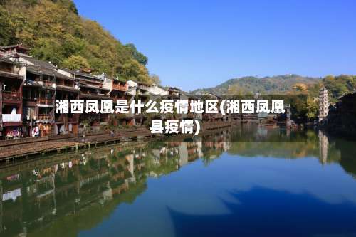 湘西凤凰是什么疫情地区(湘西凤凰县疫情)-第2张图片