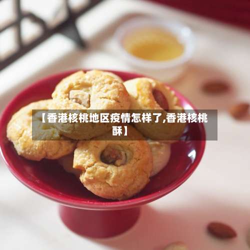 【香港核桃地区疫情怎样了,香港核桃酥】-第1张图片