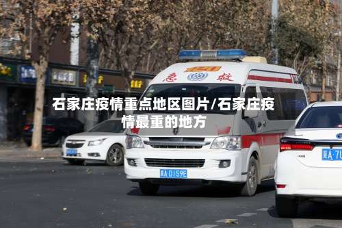 石家庄疫情重点地区图片/石家庄疫情最重的地方-第1张图片