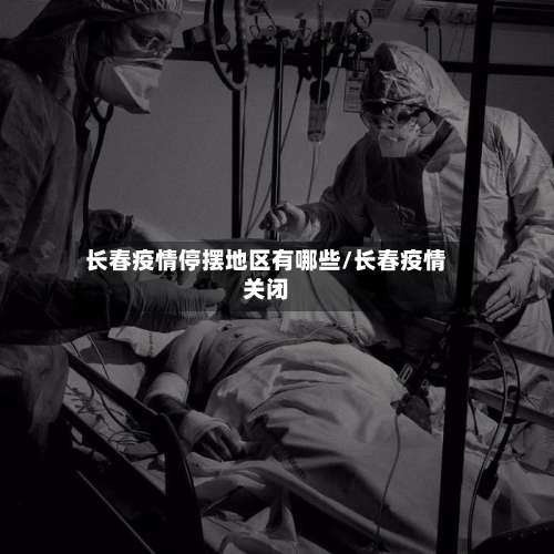 长春疫情停摆地区有哪些/长春疫情关闭-第1张图片